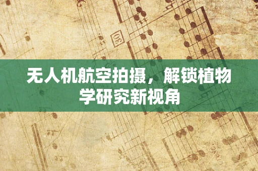 无人机航空拍摄，解锁植物学研究新视角
