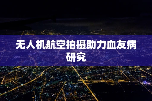 无人机航空拍摄助力血友病研究