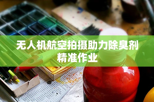 无人机航空拍摄助力除臭剂精准作业