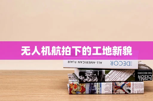 无人机航拍下的工地新貌