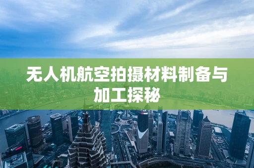 无人机航空拍摄材料制备与加工探秘