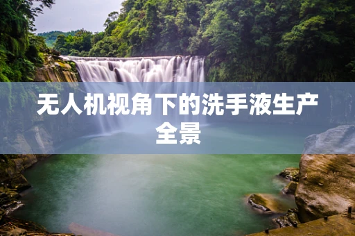 无人机视角下的洗手液生产全景