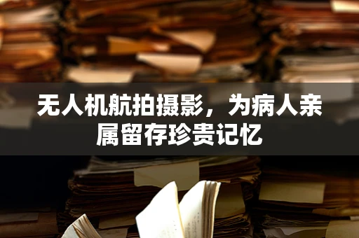 无人机航拍摄影，为病人亲属留存珍贵记忆