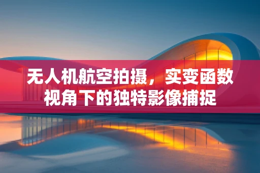 无人机航空拍摄，实变函数视角下的独特影像捕捉