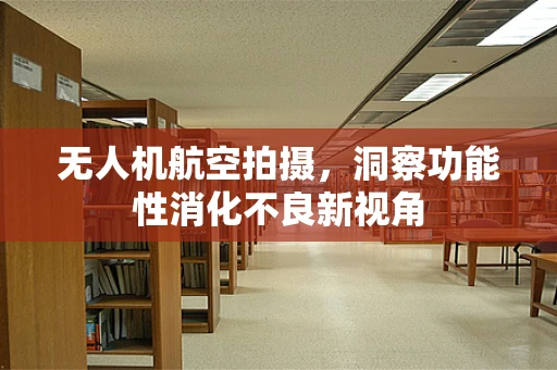 无人机航空拍摄，洞察功能性消化不良新视角