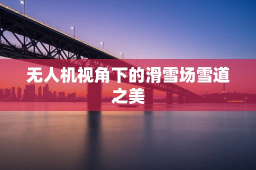 无人机视角下的滑雪场雪道之美