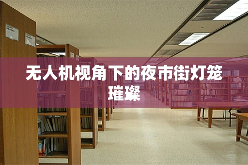 无人机视角下的夜市街灯笼璀璨