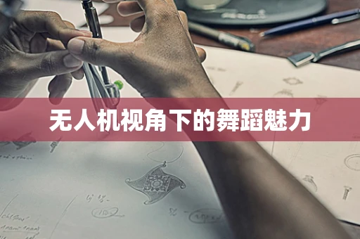 无人机视角下的舞蹈魅力