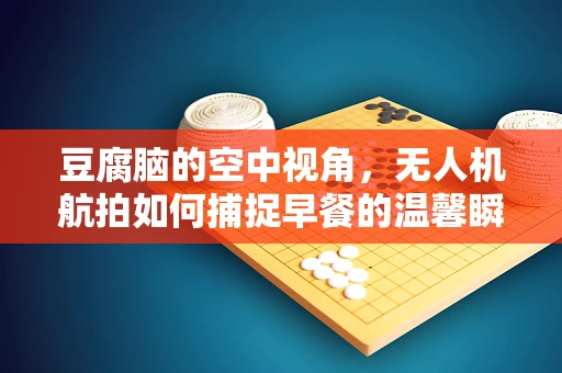 豆腐脑的空中视角，无人机航拍如何捕捉早餐的温馨瞬间？
