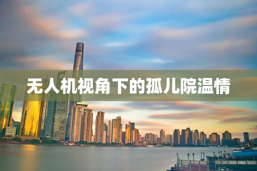 无人机视角下的孤儿院温情