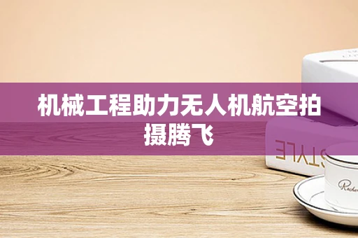 机械工程助力无人机航空拍摄腾飞