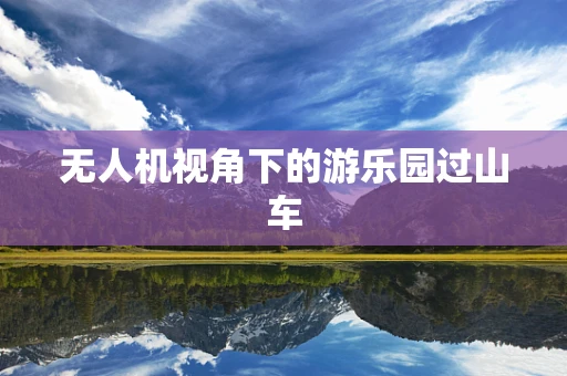 无人机视角下的游乐园过山车