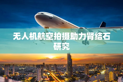 无人机航空拍摄助力肾结石研究