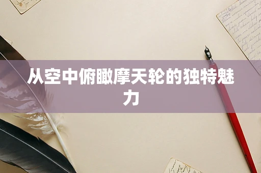 从空中俯瞰摩天轮的独特魅力