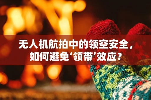 无人机航拍中的领空安全，如何避免‘领带’效应？