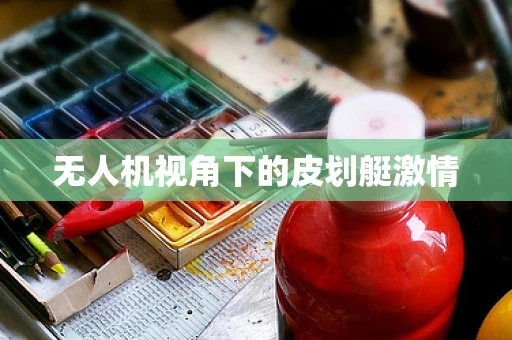 无人机视角下的皮划艇激情