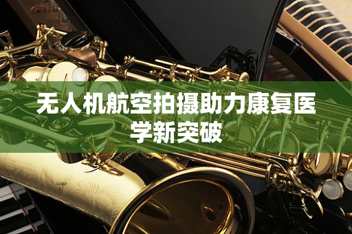 无人机航空拍摄助力康复医学新突破