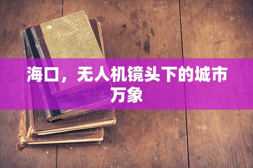 海口，无人机镜头下的城市万象