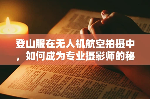 登山服在无人机航空拍摄中，如何成为专业摄影师的秘密武器？