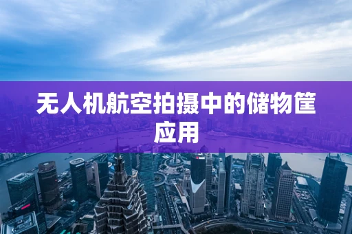 无人机航空拍摄中的储物筐应用