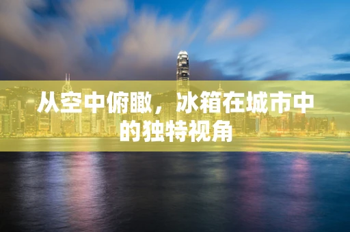 从空中俯瞰，冰箱在城市中的独特视角