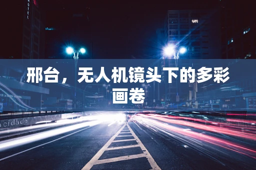 邢台，无人机镜头下的多彩画卷