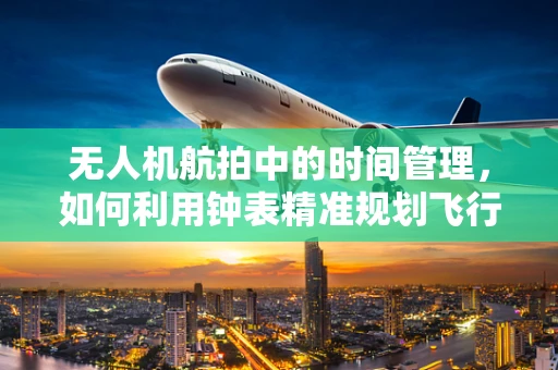 无人机航拍中的时间管理，如何利用钟表精准规划飞行任务？