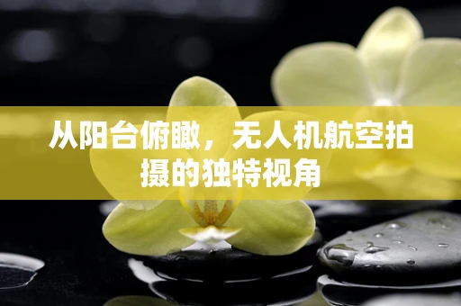从阳台俯瞰，无人机航空拍摄的独特视角