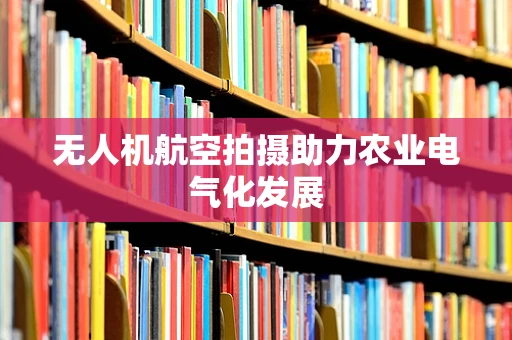 无人机航空拍摄助力农业电气化发展