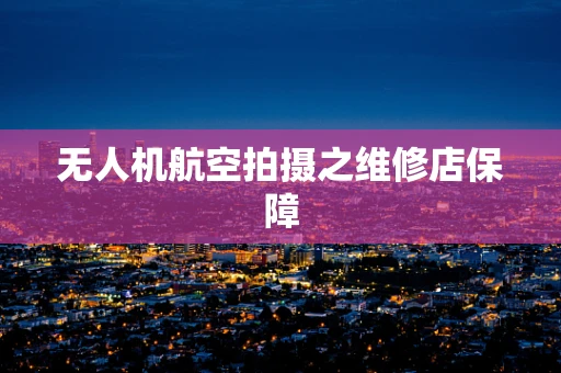无人机航空拍摄之维修店保障