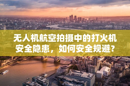 无人机航空拍摄中的打火机安全隐患，如何安全规避？