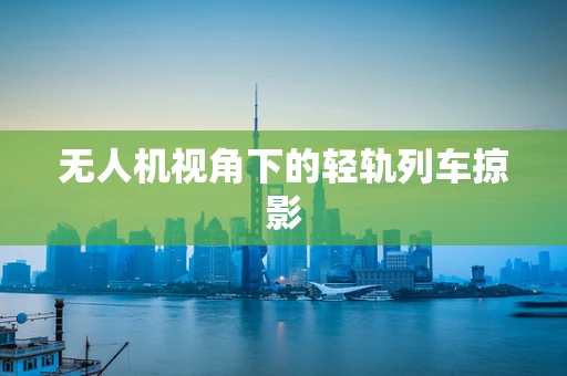 无人机视角下的轻轨列车掠影
