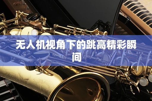 无人机视角下的跳高精彩瞬间