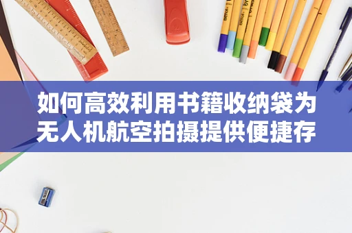 如何高效利用书籍收纳袋为无人机航空拍摄提供便捷存储方案？