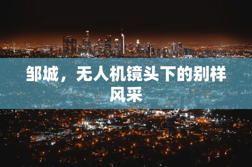 邹城，无人机镜头下的别样风采