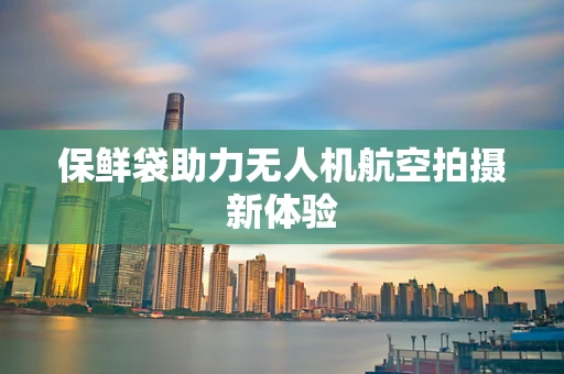 保鲜袋助力无人机航空拍摄新体验