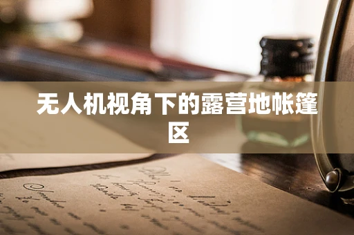 无人机视角下的露营地帐篷区