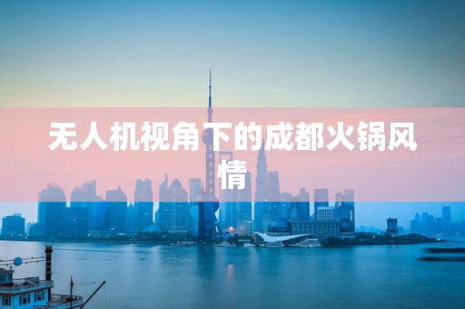 无人机视角下的成都火锅风情