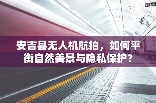 安吉县无人机航拍，如何平衡自然美景与隐私保护？