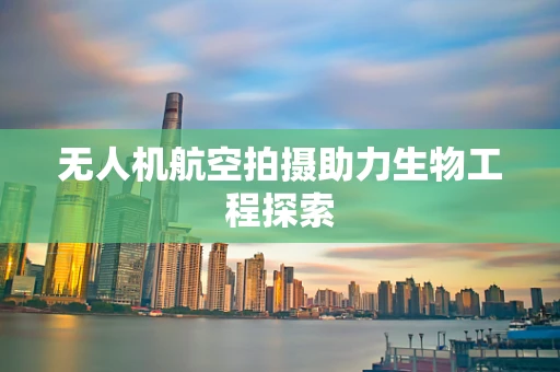 无人机航空拍摄助力生物工程探索