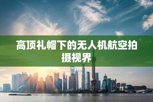 高顶礼帽下的无人机航空拍摄视界