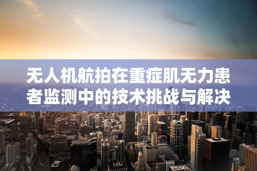 无人机航拍在重症肌无力患者监测中的技术挑战与解决方案？