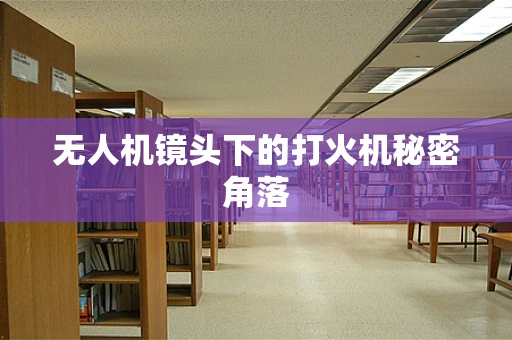 无人机镜头下的打火机秘密角落