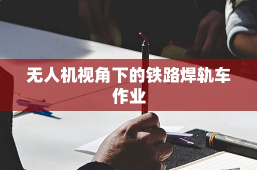 无人机视角下的铁路焊轨车作业