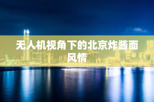 无人机视角下的北京炸酱面风情