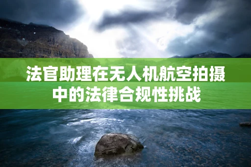 法官助理在无人机航空拍摄中的法律合规性挑战