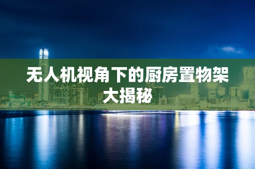 无人机视角下的厨房置物架大揭秘