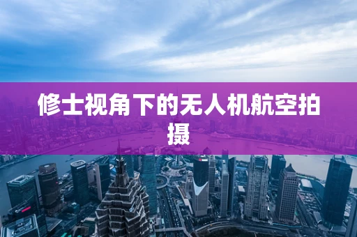 修士视角下的无人机航空拍摄