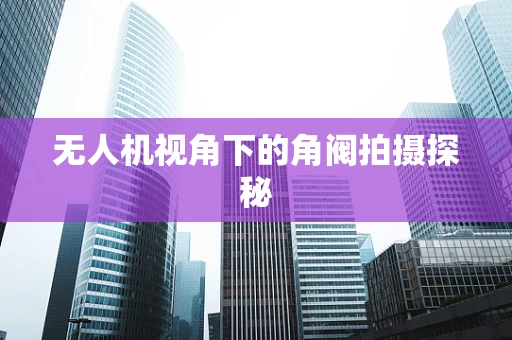 无人机视角下的角阀拍摄探秘