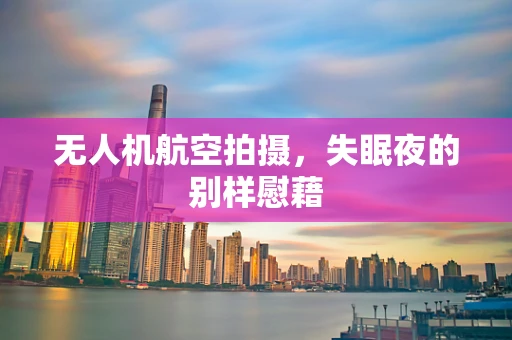 无人机航空拍摄，失眠夜的别样慰藉